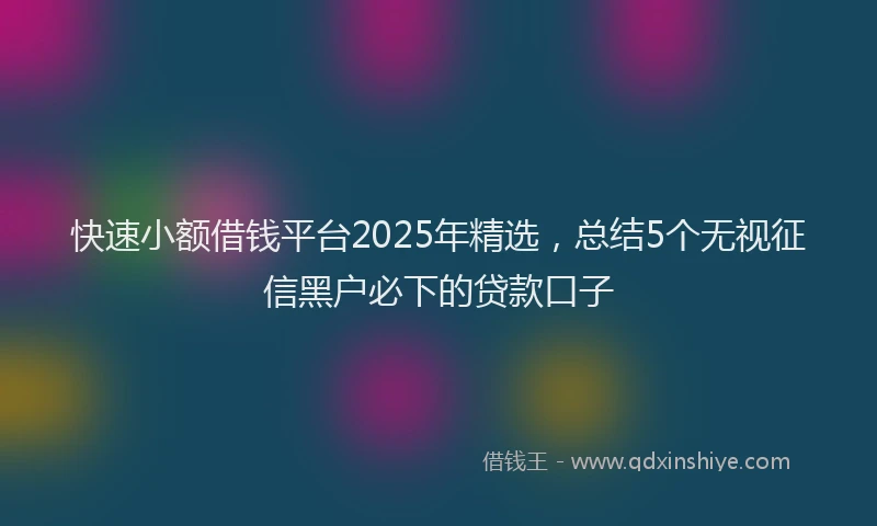快速小额借钱平台2025年精选，总结5个无视征信黑户必下的贷款口子