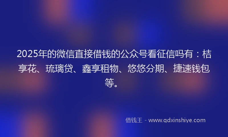 2025年的微信直接借钱的公众号看征信吗有：桔享花、琉璃贷、鑫享租物、悠悠分期、捷速钱包等。