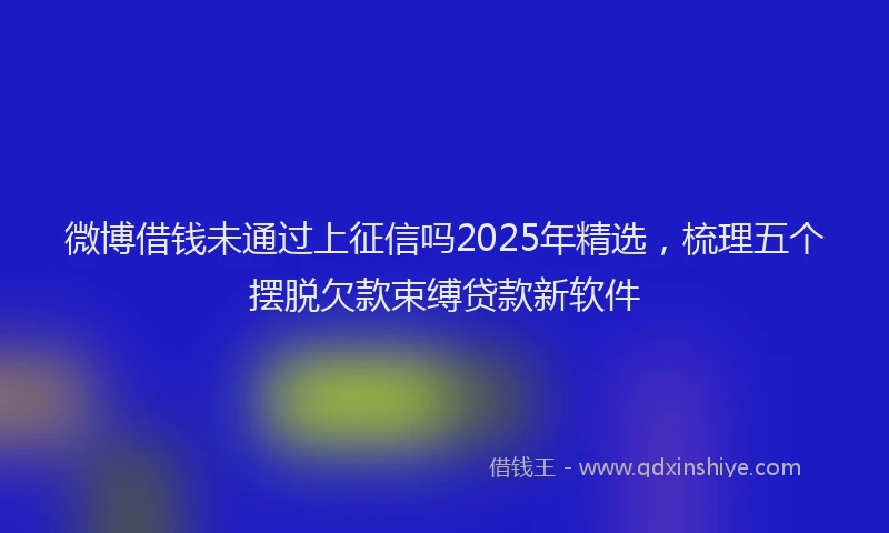 微博借钱未通过上征信吗2025年精选，梳理五个摆脱欠款束缚贷款新软件
