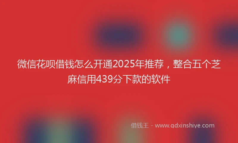 微信花呗借钱怎么开通2025年推荐，整合五个芝麻信用439分下款的软件