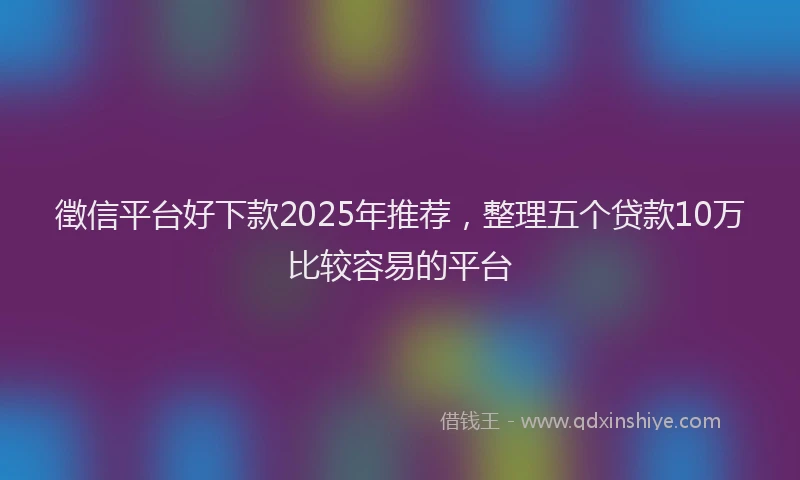 徵信平台好下款2025年推荐，整理五个贷款10万比较容易的平台