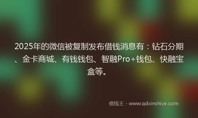2025年的微信被复制发布借钱消息有：钻石分期、金卡商城、有钱钱包、智融Pro+钱包、快融宝盒等。