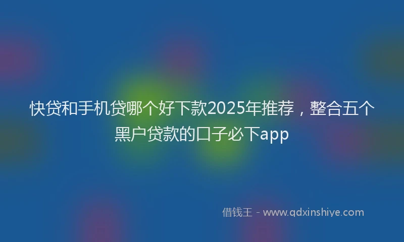 快贷和手机贷哪个好下款2025年推荐，整合五个黑户贷款的口子必下app