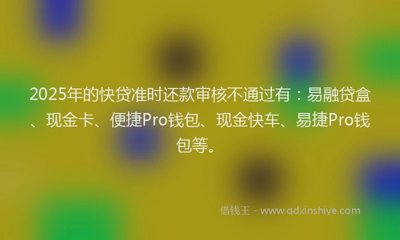 2025年的快贷准时还款审核不通过有：易融贷盒、现金卡、便捷Pro钱包、现金快车、易捷Pro钱包等。