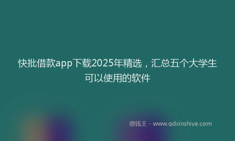 快批借款app下载2025年精选，汇总五个大学生可以使用的软件