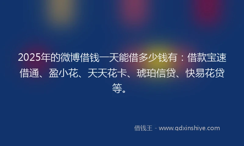 2025年的微博借钱一天能借多少钱有：借款宝速借通、盈小花、天天花卡、琥珀信贷、快易花贷等。