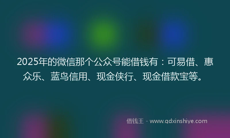 2025年的微信那个公众号能借钱有：可易借、惠众乐、蓝鸟信用、现金侠行、现金借款宝等。