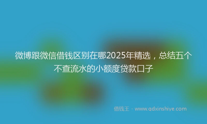微博跟微信借钱区别在哪2025年精选，总结五个不查流水的小额度贷款口子