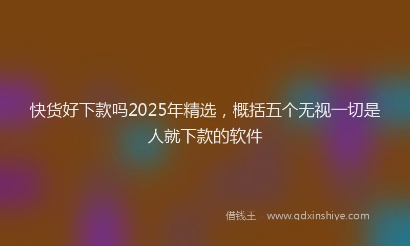 快货好下款吗2025年精选，概括五个无视一切是人就下款的软件