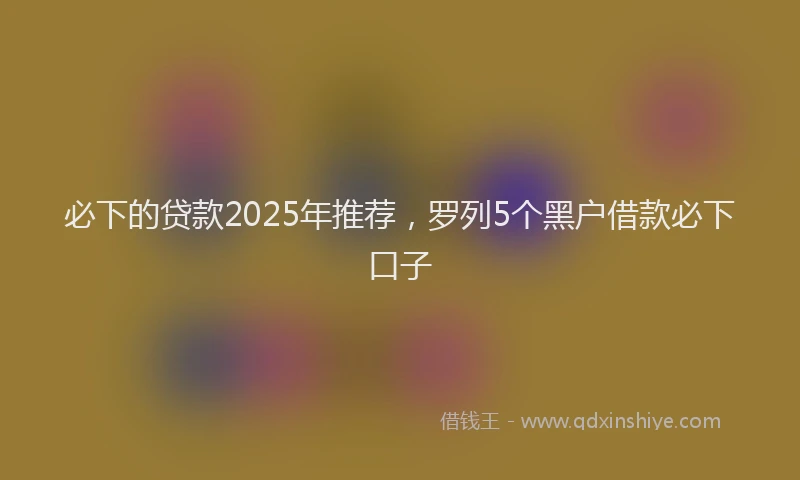 必下的贷款2025年推荐，罗列5个黑户借款必下口子