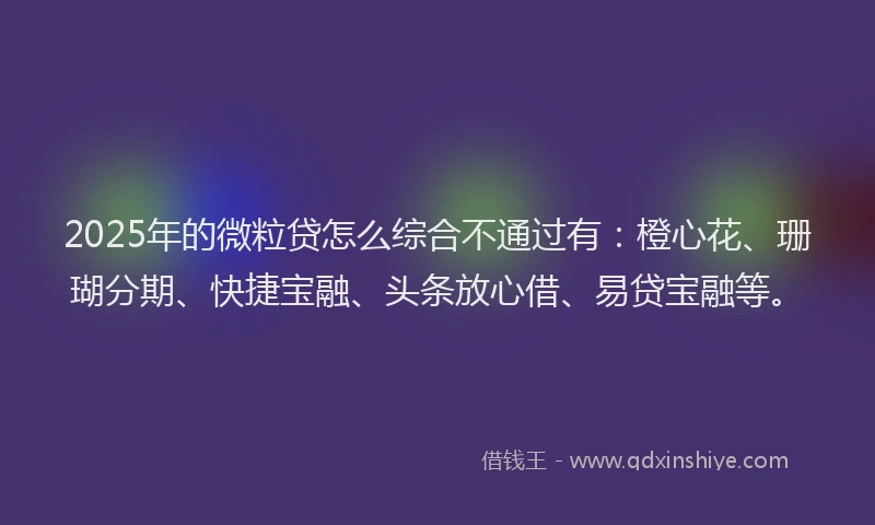 2025年的微粒贷怎么综合不通过有：橙心花、珊瑚分期、快捷宝融、头条放心借、易贷宝融等。