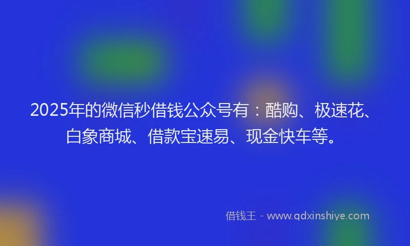 2025年的微信秒借钱公众号有：酷购、极速花、白象商城、借款宝速易、现金快车等。