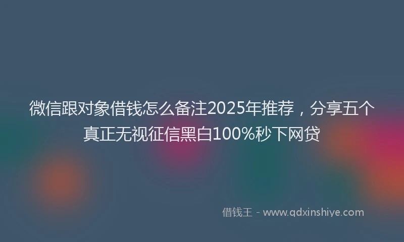 微信跟对象借钱怎么备注2025年推荐，分享五个真正无视征信黑白100%秒下网贷