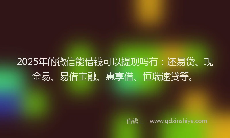 2025年的微信能借钱可以提现吗有：还易贷、现金易、易借宝融、惠享借、恒瑞速贷等。