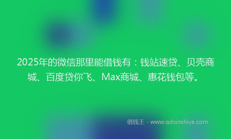 2025年的微信那里能借钱有：钱站速贷、贝壳商城、百度贷你飞、Max商城、惠花钱包等。