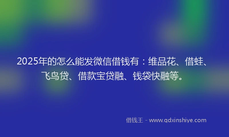2025年的怎么能发微信借钱有：维品花、借蛙、飞鸟贷、借款宝贷融、钱袋快融等。