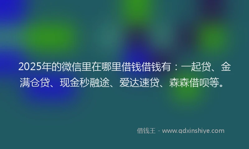 2025年的微信里在哪里借钱借钱有：一起贷、金满仓贷、现金秒融途、爱达速贷、森森借呗等。
