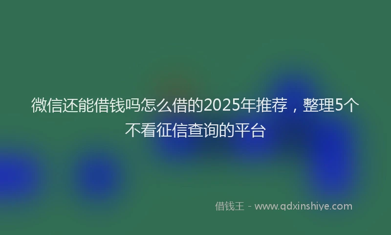 微信还能借钱吗怎么借的2025年推荐，整理5个不看征信查询的平台