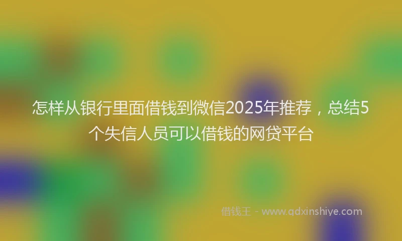 怎样从银行里面借钱到微信2025年推荐，总结5个失信人员可以借钱的网贷平台