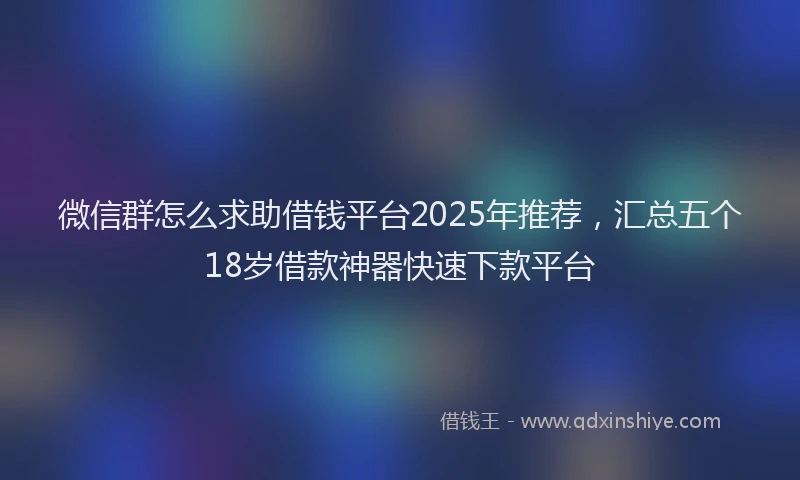 微信群怎么求助借钱平台2025年推荐，汇总五个18岁借款神器快速下款平台