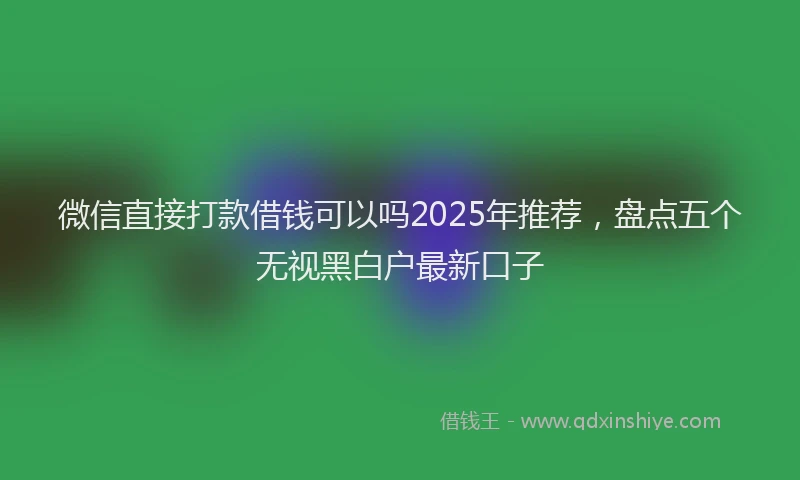 微信直接打款借钱可以吗2025年推荐，盘点五个无视黑白户最新口子