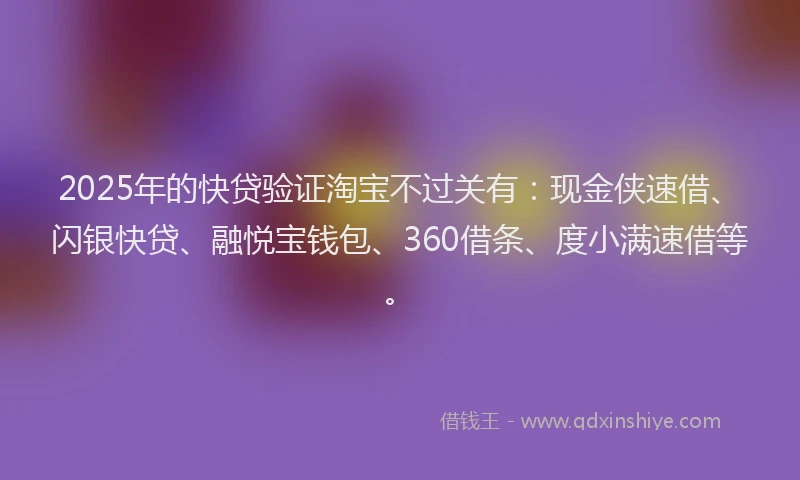 2025年的快贷验证淘宝不过关有：现金侠速借、闪银快贷、融悦宝钱包、360借条、度小满速借等。