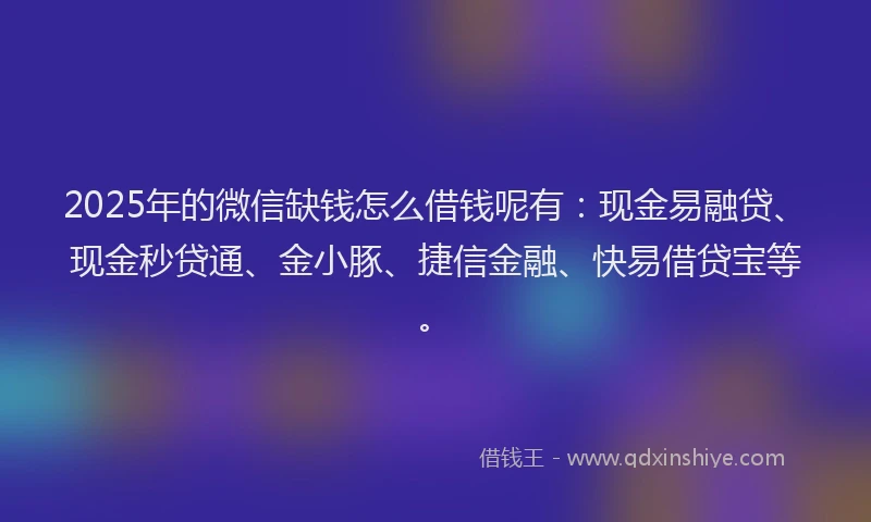 2025年的微信缺钱怎么借钱呢有：现金易融贷、现金秒贷通、金小豚、捷信金融、快易借贷宝等。
