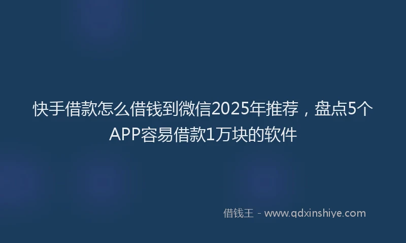 快手借款怎么借钱到微信2025年推荐，盘点5个APP容易借款1万块的软件