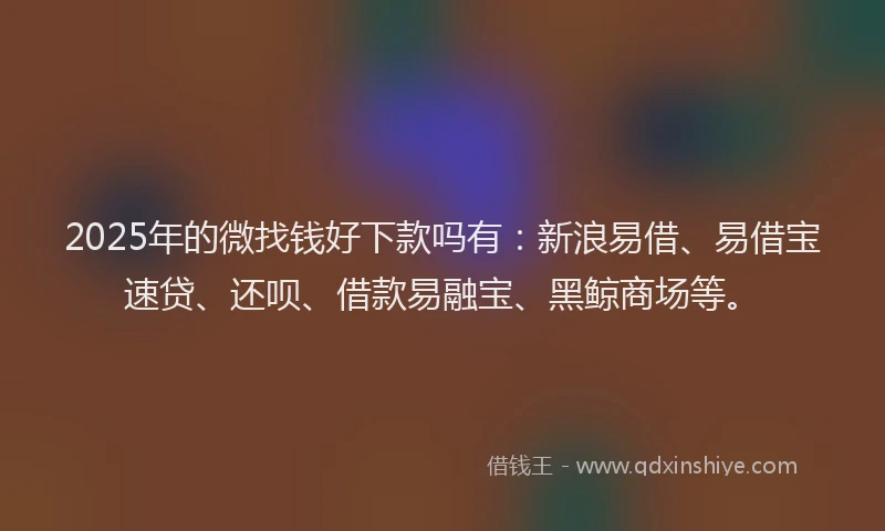 2025年的微找钱好下款吗有：新浪易借、易借宝速贷、还呗、借款易融宝、黑鲸商场等。