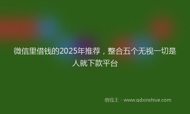 微信里借钱的2025年推荐，整合五个无视一切是人就下款平台