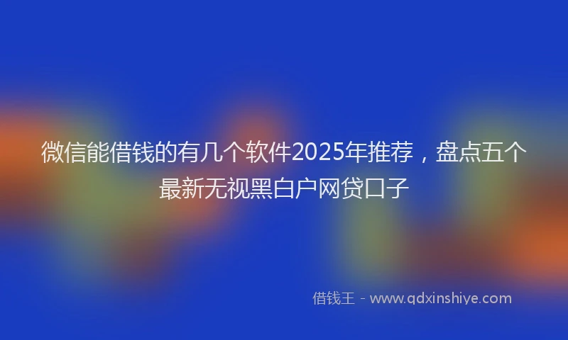 微信能借钱的有几个软件2025年推荐，盘点五个最新无视黑白户网贷口子