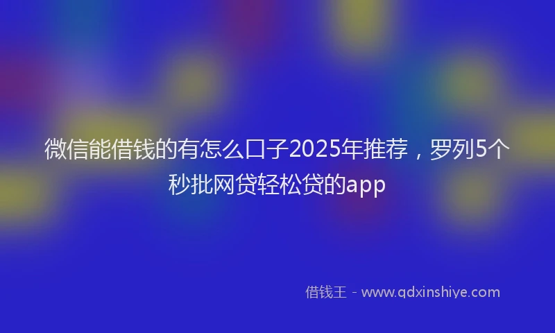 微信能借钱的有怎么口子2025年推荐，罗列5个秒批网贷轻松贷的app