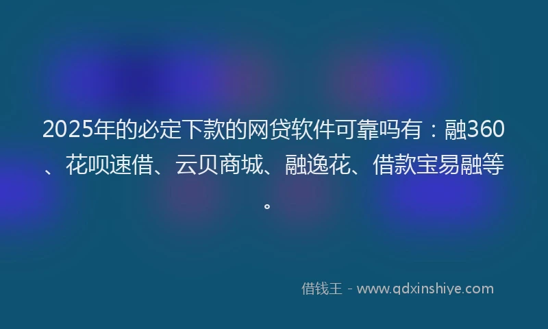 2025年的必定下款的网贷软件可靠吗有：融360、花呗速借、云贝商城、融逸花、借款宝易融等。