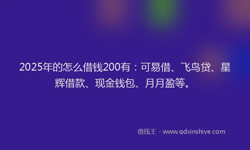 2025年的怎么借钱200有：可易借、飞鸟贷、星辉借款、现金钱包、月月盈等。