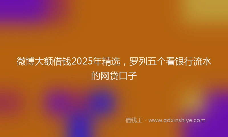 微博大额借钱2025年精选，罗列五个看银行流水的网贷口子