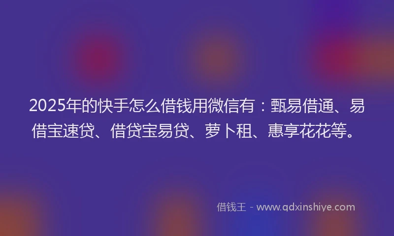 2025年的快手怎么借钱用微信有：甄易借通、易借宝速贷、借贷宝易贷、萝卜租、惠享花花等。