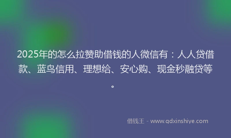 2025年的怎么拉赞助借钱的人微信有：人人贷借款、蓝鸟信用、理想给、安心购、现金秒融贷等。