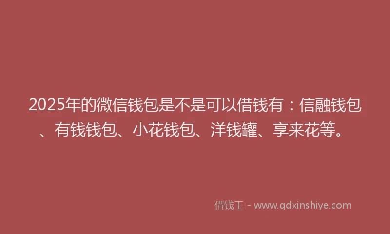 2025年的微信钱包是不是可以借钱有：信融钱包、有钱钱包、小花钱包、洋钱罐、享来花等。