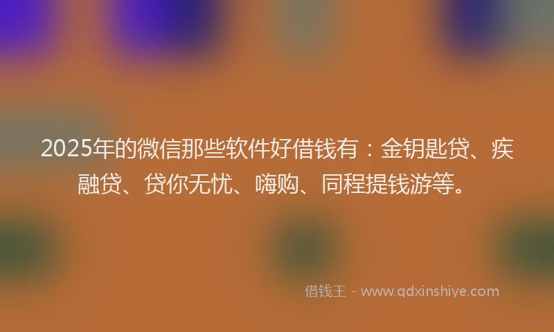 2025年的微信那些软件好借钱有：金钥匙贷、疾融贷、贷你无忧、嗨购、同程提钱游等。