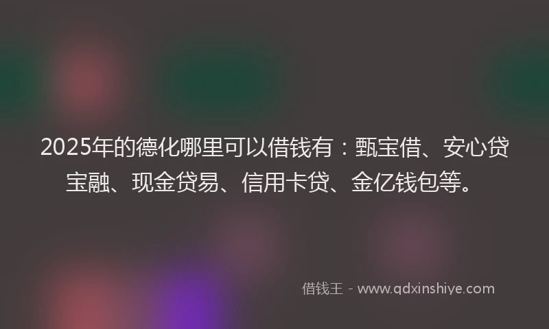 2025年的德化哪里可以借钱有：甄宝借、安心贷宝融、现金贷易、信用卡贷、金亿钱包等。