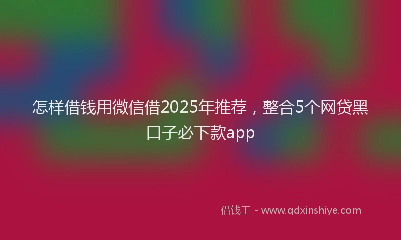 怎样借钱用微信借2025年推荐，整合5个网贷黑口子必下款app