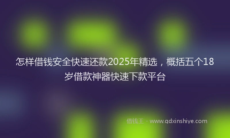 怎样借钱安全快速还款2025年精选，概括五个18岁借款神器快速下款平台