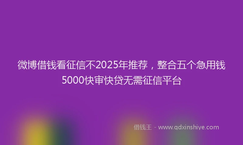 微博借钱看征信不2025年推荐，整合五个急用钱5000快审快贷无需征信平台