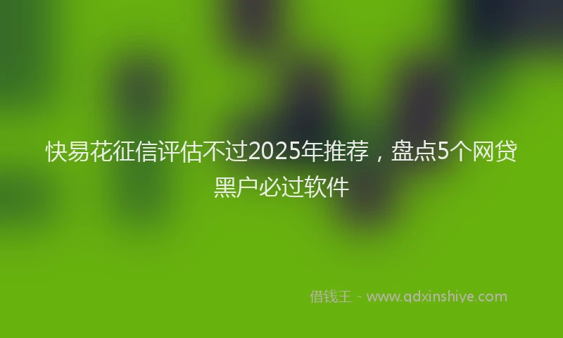 快易花征信评估不过2025年推荐，盘点5个网贷黑户必过软件