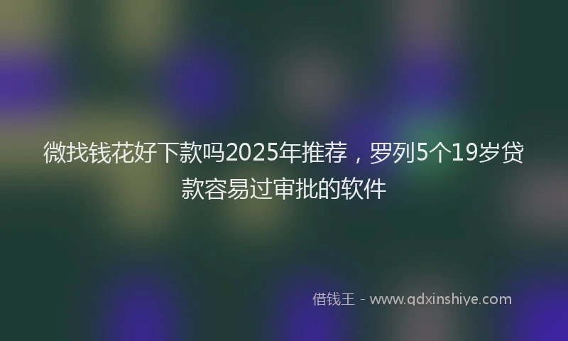 微找钱花好下款吗2025年推荐，罗列5个19岁贷款容易过审批的软件