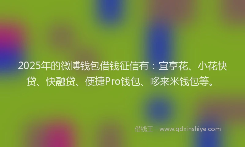 2025年的微博钱包借钱征信有：宜享花、小花快贷、快融贷、便捷Pro钱包、哆来米钱包等。