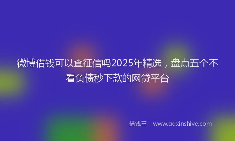 微博借钱可以查征信吗2025年精选，盘点五个不看负债秒下款的网贷平台