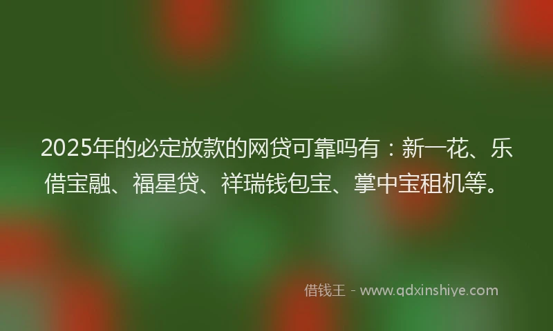 2025年的必定放款的网贷可靠吗有：新一花、乐借宝融、福星贷、祥瑞钱包宝、掌中宝租机等。