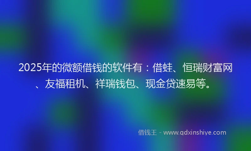 2025年的微额借钱的软件有：借蛙、恒瑞财富网、友福租机、祥瑞钱包、现金贷速易等。