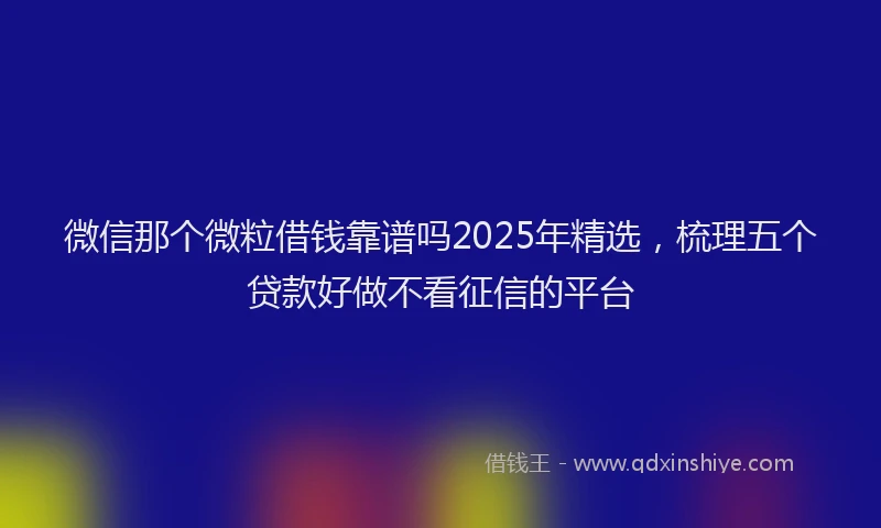 微信那个微粒借钱靠谱吗2025年精选，梳理五个贷款好做不看征信的平台